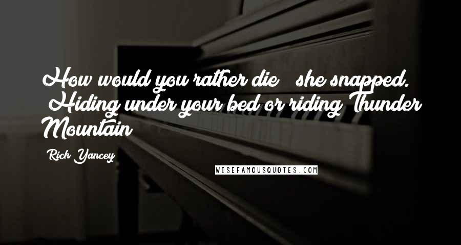 Rick Yancey Quotes: How would you rather die?" she snapped. "Hiding under your bed or riding Thunder Mountain?