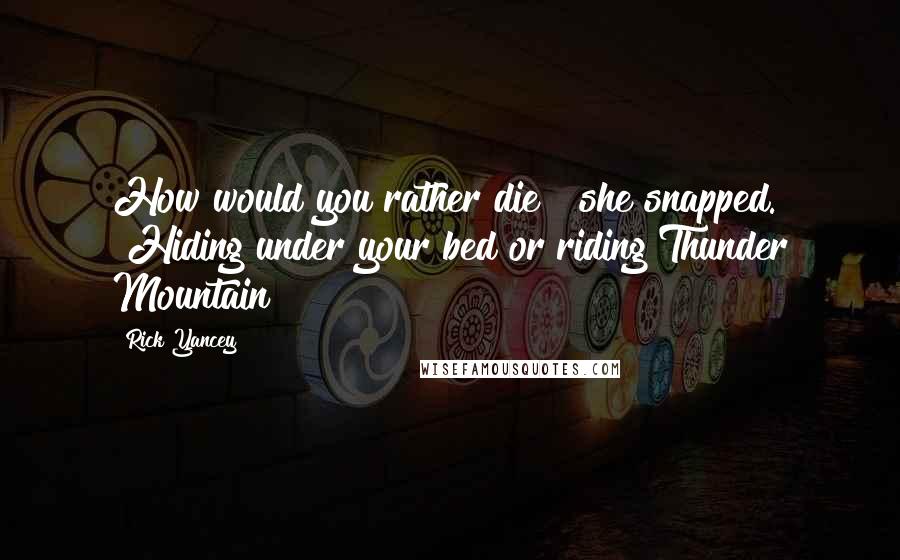 Rick Yancey Quotes: How would you rather die?" she snapped. "Hiding under your bed or riding Thunder Mountain?