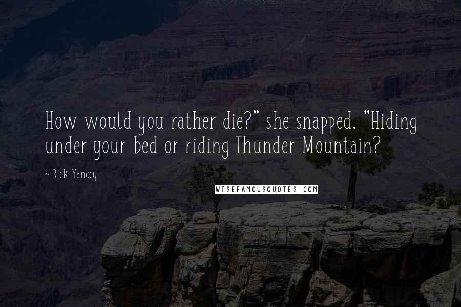 Rick Yancey Quotes: How would you rather die?" she snapped. "Hiding under your bed or riding Thunder Mountain?