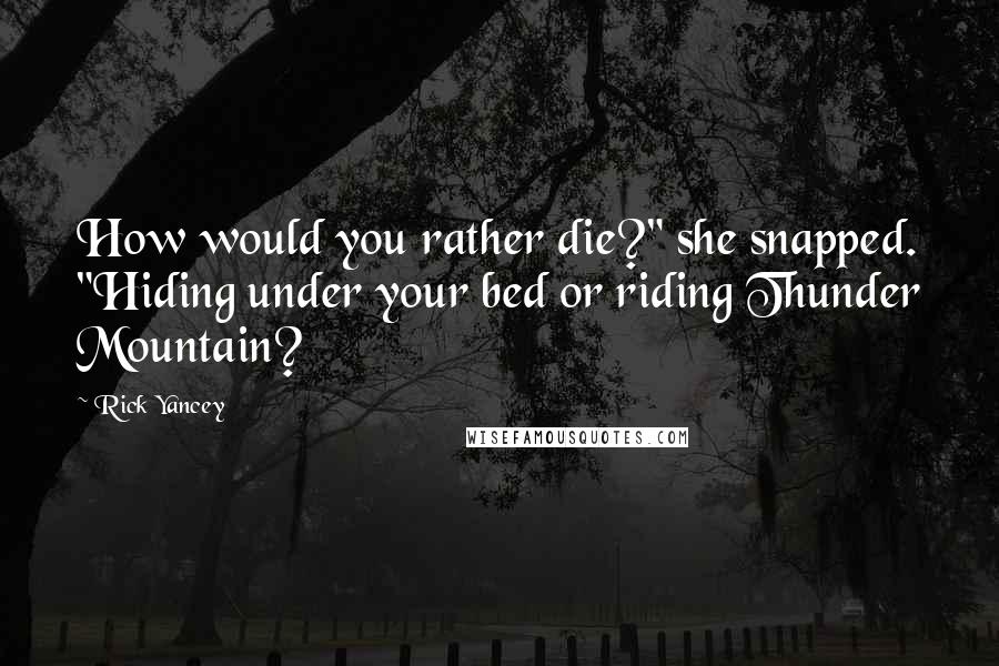 Rick Yancey Quotes: How would you rather die?" she snapped. "Hiding under your bed or riding Thunder Mountain?