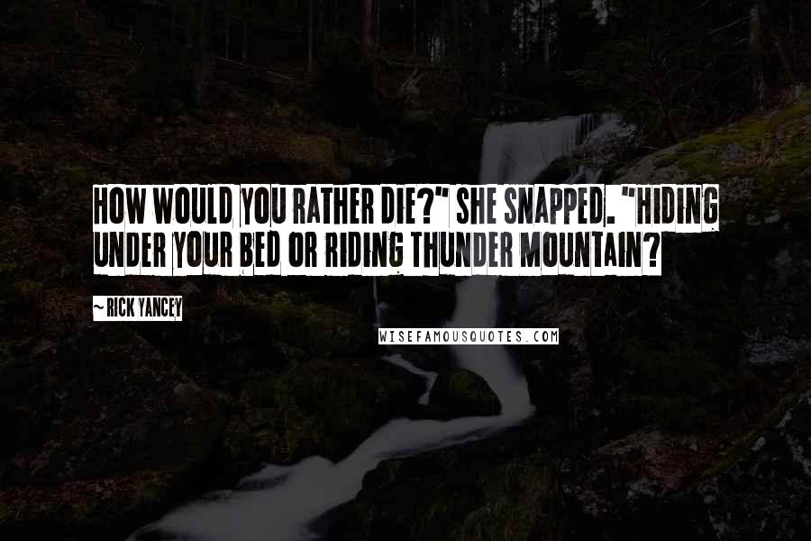 Rick Yancey Quotes: How would you rather die?" she snapped. "Hiding under your bed or riding Thunder Mountain?