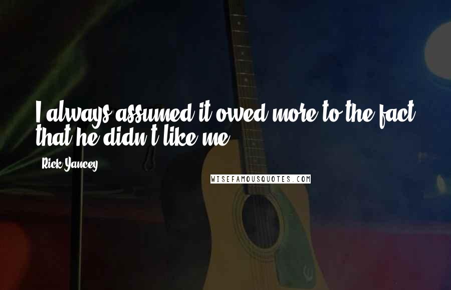 Rick Yancey Quotes: I always assumed it owed more to the fact that he didn't like me.