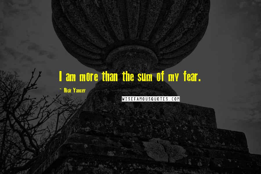 Rick Yancey Quotes: I am more than the sum of my fear.