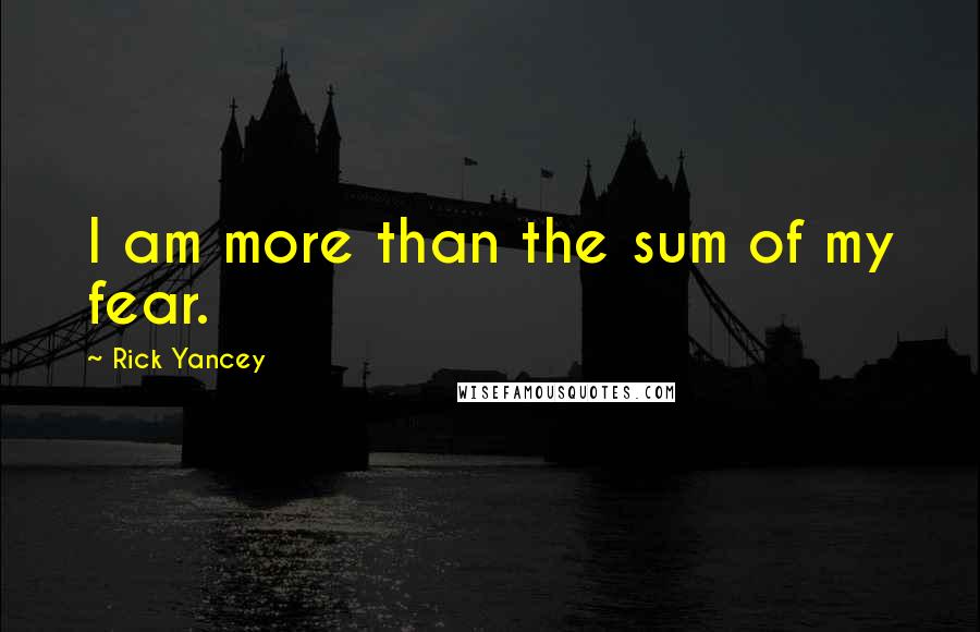 Rick Yancey Quotes: I am more than the sum of my fear.