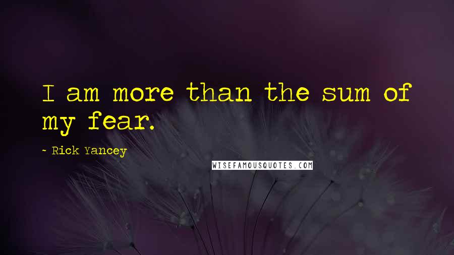 Rick Yancey Quotes: I am more than the sum of my fear.