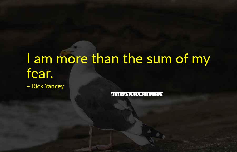 Rick Yancey Quotes: I am more than the sum of my fear.