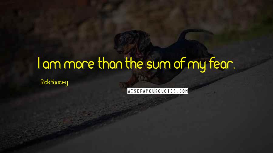 Rick Yancey Quotes: I am more than the sum of my fear.