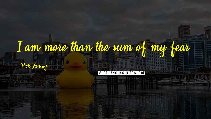 Rick Yancey Quotes: I am more than the sum of my fear.