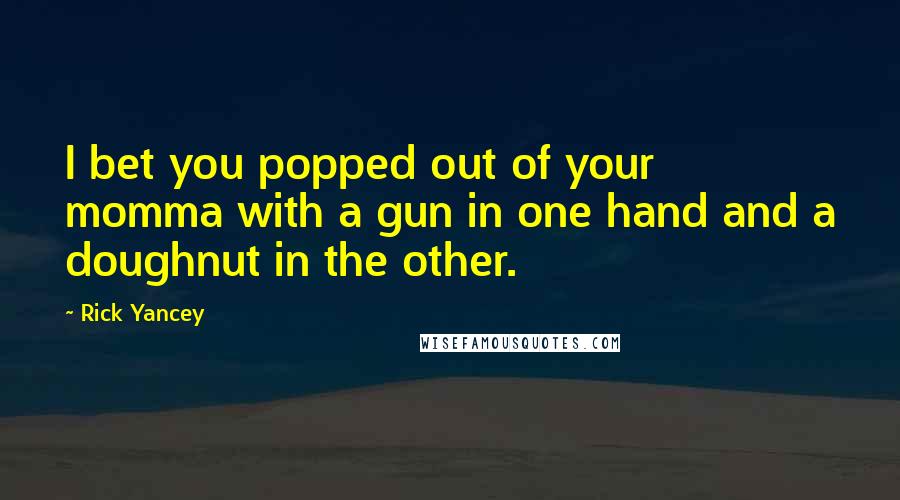 Rick Yancey Quotes: I bet you popped out of your momma with a gun in one hand and a doughnut in the other.