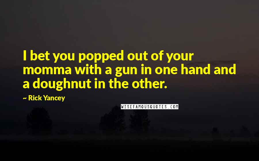 Rick Yancey Quotes: I bet you popped out of your momma with a gun in one hand and a doughnut in the other.