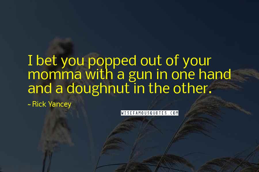 Rick Yancey Quotes: I bet you popped out of your momma with a gun in one hand and a doughnut in the other.