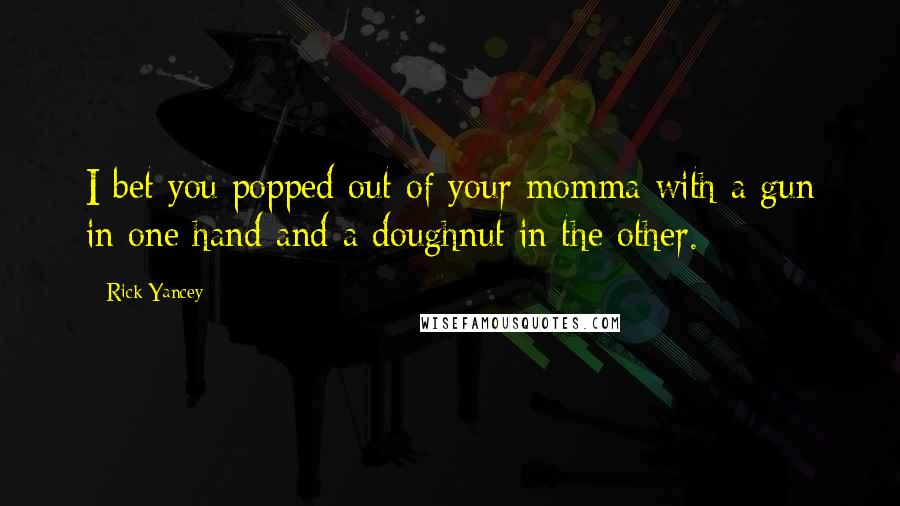Rick Yancey Quotes: I bet you popped out of your momma with a gun in one hand and a doughnut in the other.