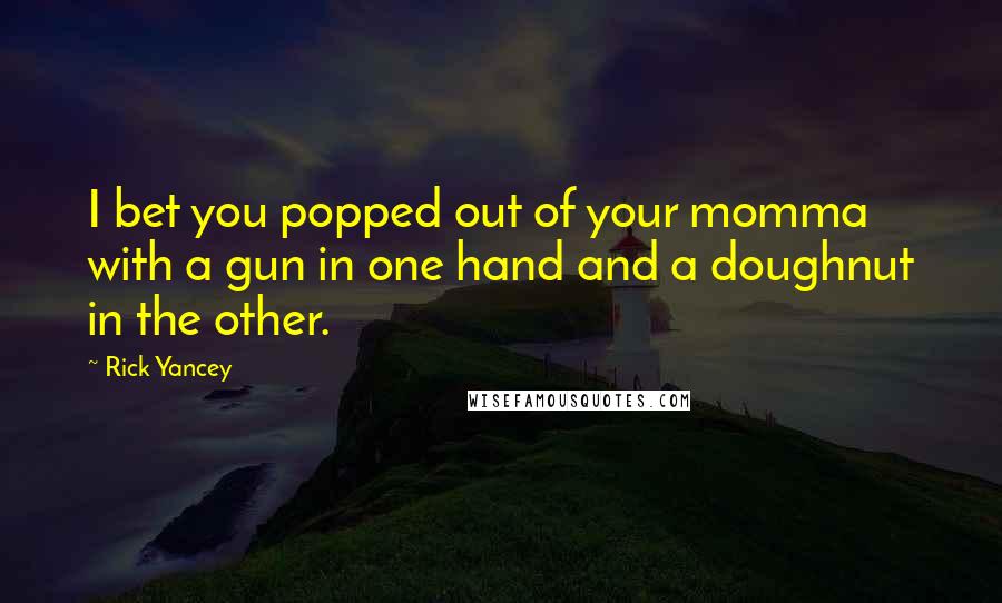 Rick Yancey Quotes: I bet you popped out of your momma with a gun in one hand and a doughnut in the other.
