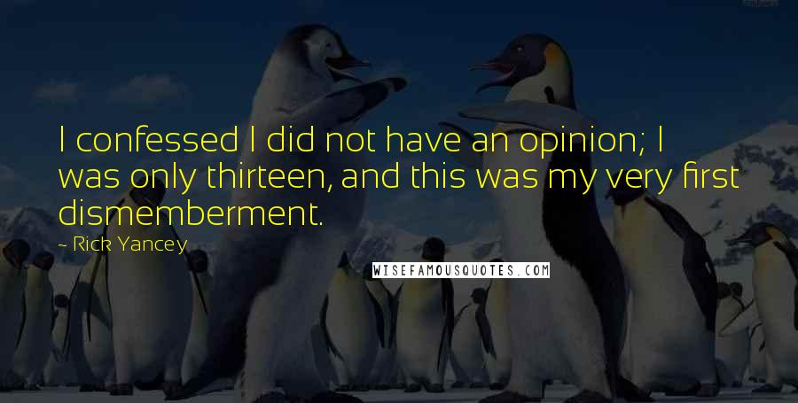 Rick Yancey Quotes: I confessed I did not have an opinion; I was only thirteen, and this was my very first dismemberment.