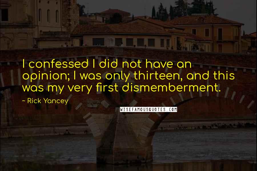 Rick Yancey Quotes: I confessed I did not have an opinion; I was only thirteen, and this was my very first dismemberment.