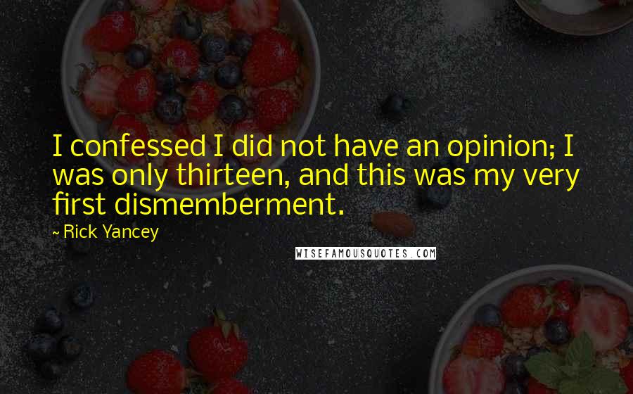 Rick Yancey Quotes: I confessed I did not have an opinion; I was only thirteen, and this was my very first dismemberment.