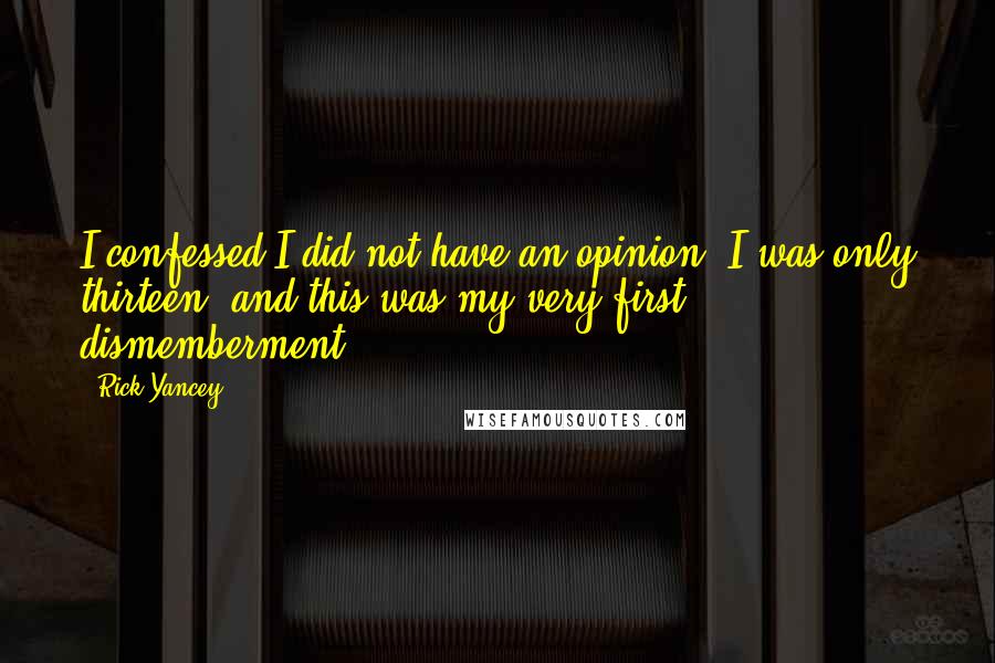 Rick Yancey Quotes: I confessed I did not have an opinion; I was only thirteen, and this was my very first dismemberment.