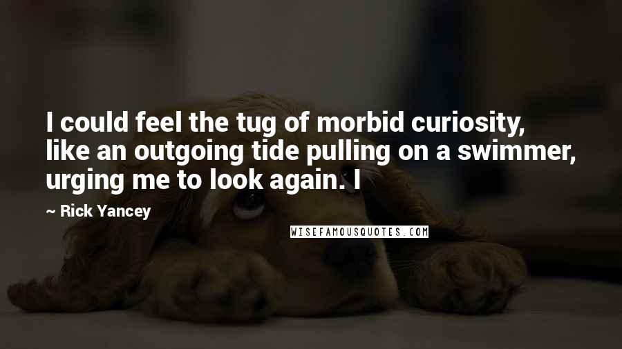 Rick Yancey Quotes: I could feel the tug of morbid curiosity, like an outgoing tide pulling on a swimmer, urging me to look again. I