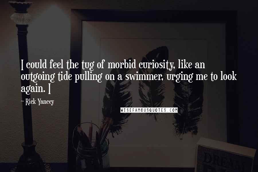 Rick Yancey Quotes: I could feel the tug of morbid curiosity, like an outgoing tide pulling on a swimmer, urging me to look again. I