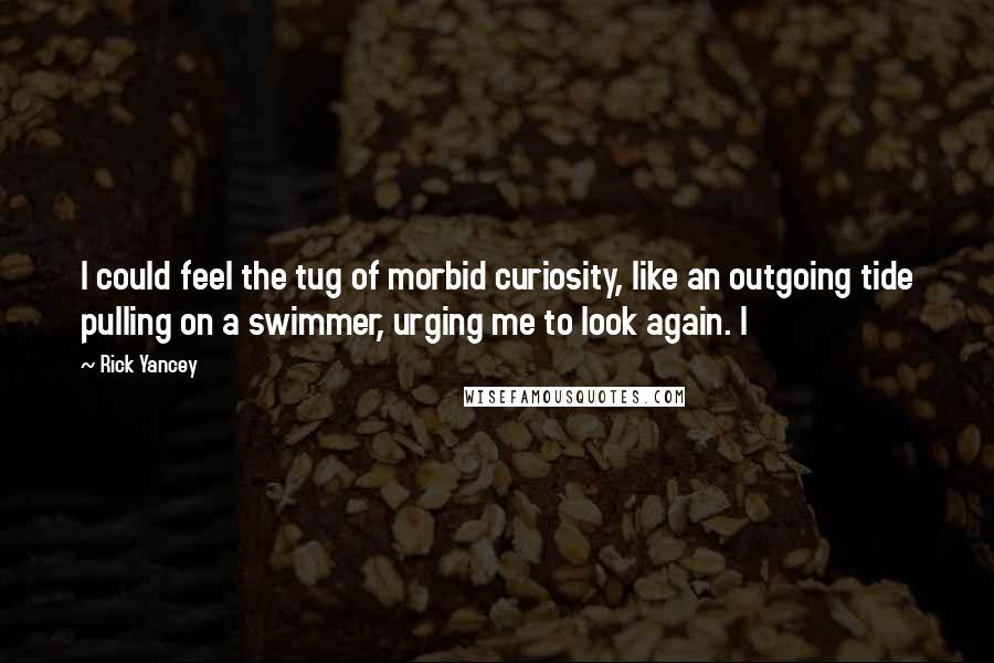 Rick Yancey Quotes: I could feel the tug of morbid curiosity, like an outgoing tide pulling on a swimmer, urging me to look again. I