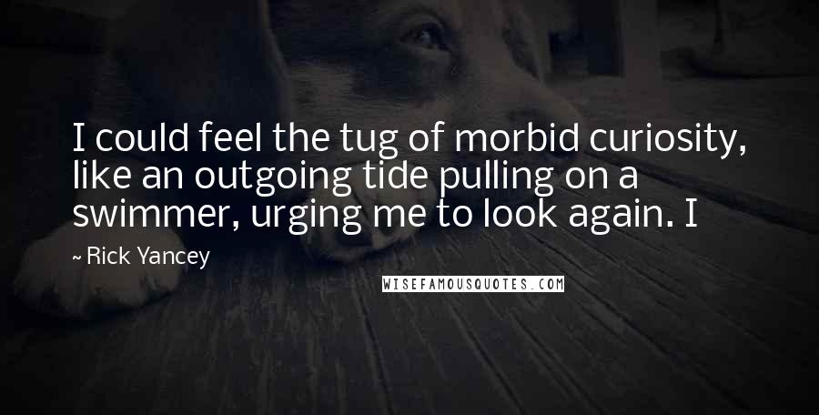 Rick Yancey Quotes: I could feel the tug of morbid curiosity, like an outgoing tide pulling on a swimmer, urging me to look again. I
