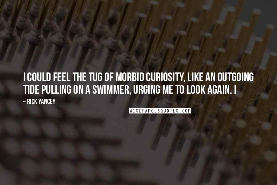 Rick Yancey Quotes: I could feel the tug of morbid curiosity, like an outgoing tide pulling on a swimmer, urging me to look again. I