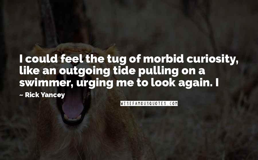 Rick Yancey Quotes: I could feel the tug of morbid curiosity, like an outgoing tide pulling on a swimmer, urging me to look again. I