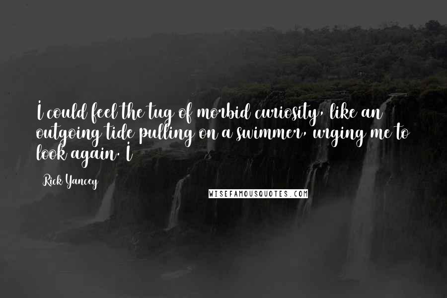 Rick Yancey Quotes: I could feel the tug of morbid curiosity, like an outgoing tide pulling on a swimmer, urging me to look again. I