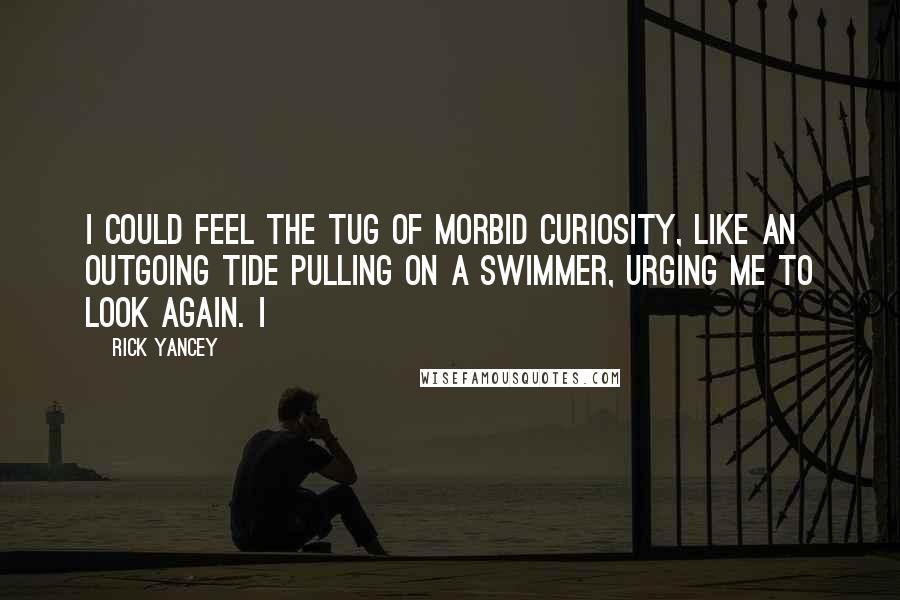 Rick Yancey Quotes: I could feel the tug of morbid curiosity, like an outgoing tide pulling on a swimmer, urging me to look again. I
