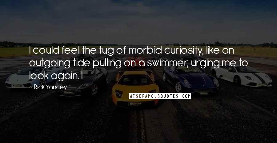 Rick Yancey Quotes: I could feel the tug of morbid curiosity, like an outgoing tide pulling on a swimmer, urging me to look again. I