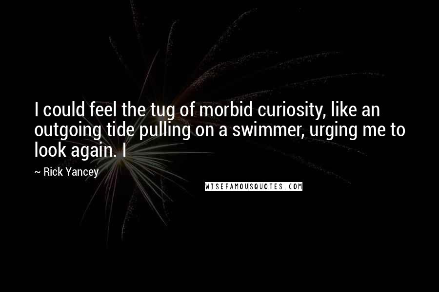 Rick Yancey Quotes: I could feel the tug of morbid curiosity, like an outgoing tide pulling on a swimmer, urging me to look again. I