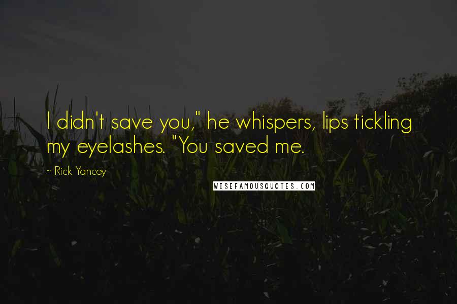 Rick Yancey Quotes: I didn't save you," he whispers, lips tickling my eyelashes. "You saved me.