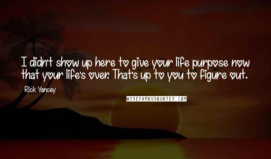 Rick Yancey Quotes: I didn't show up here to give your life purpose now that your life's over. That's up to you to figure out.