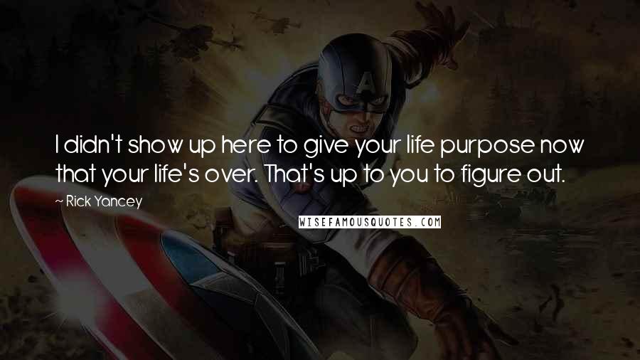 Rick Yancey Quotes: I didn't show up here to give your life purpose now that your life's over. That's up to you to figure out.