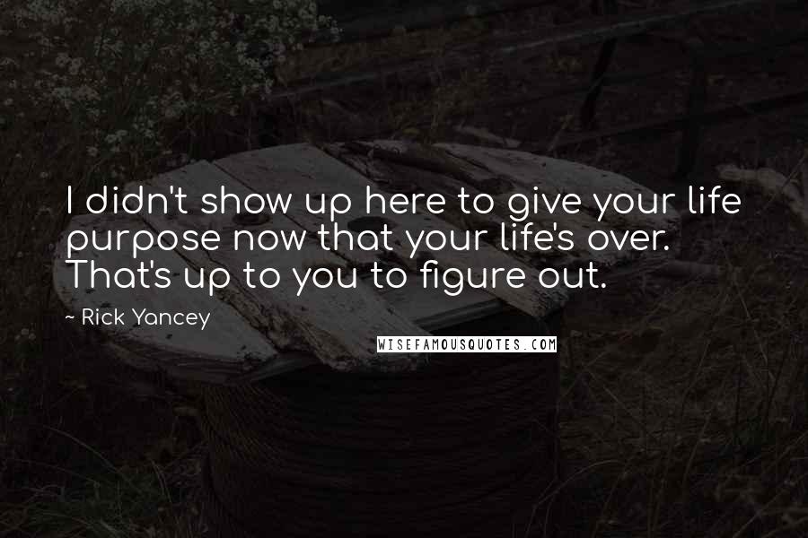 Rick Yancey Quotes: I didn't show up here to give your life purpose now that your life's over. That's up to you to figure out.