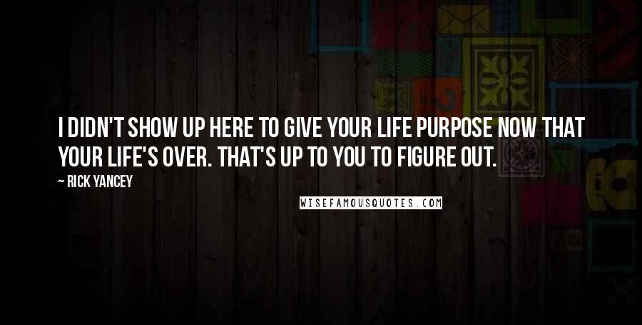 Rick Yancey Quotes: I didn't show up here to give your life purpose now that your life's over. That's up to you to figure out.