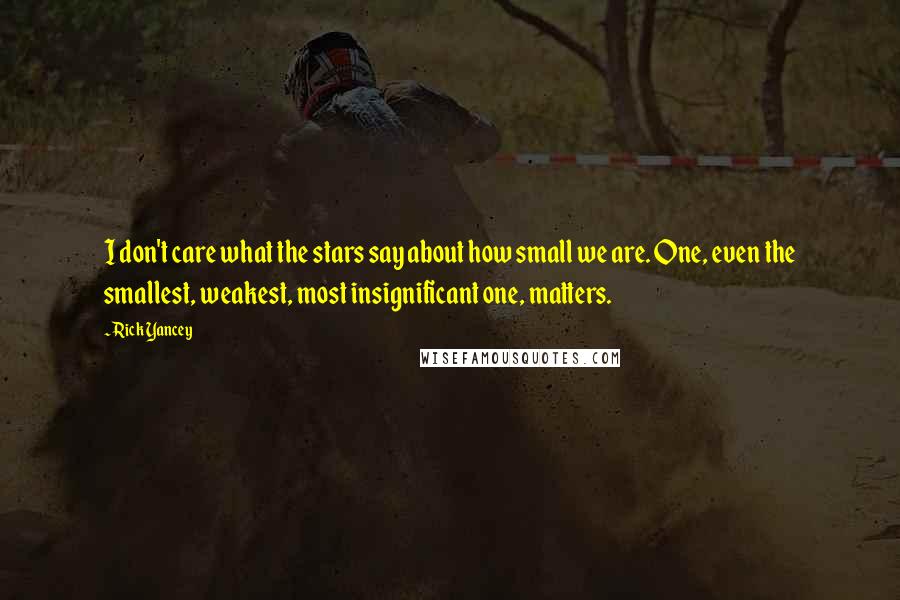 Rick Yancey Quotes: I don't care what the stars say about how small we are. One, even the smallest, weakest, most insignificant one, matters.