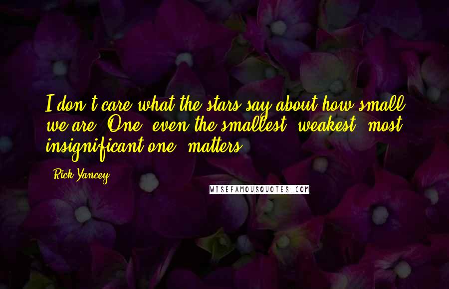 Rick Yancey Quotes: I don't care what the stars say about how small we are. One, even the smallest, weakest, most insignificant one, matters.