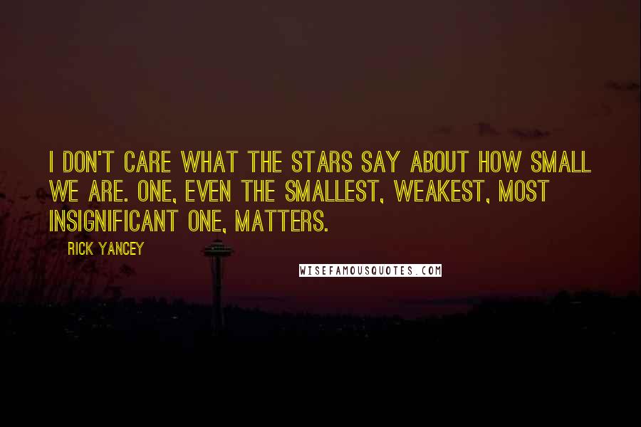 Rick Yancey Quotes: I don't care what the stars say about how small we are. One, even the smallest, weakest, most insignificant one, matters.