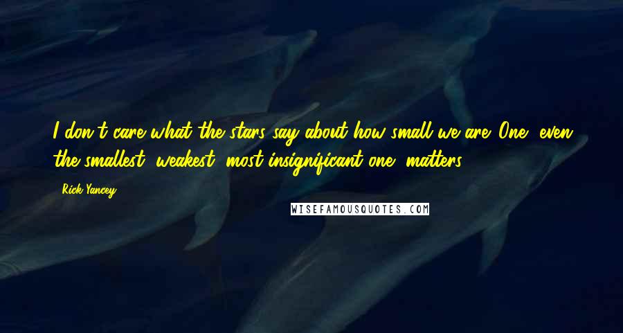 Rick Yancey Quotes: I don't care what the stars say about how small we are. One, even the smallest, weakest, most insignificant one, matters.