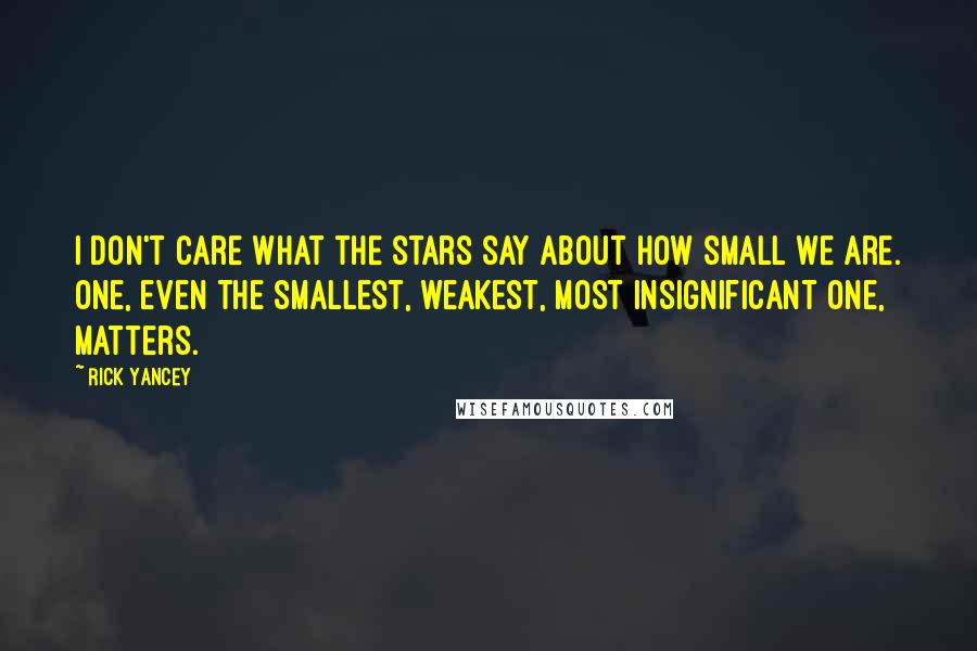 Rick Yancey Quotes: I don't care what the stars say about how small we are. One, even the smallest, weakest, most insignificant one, matters.