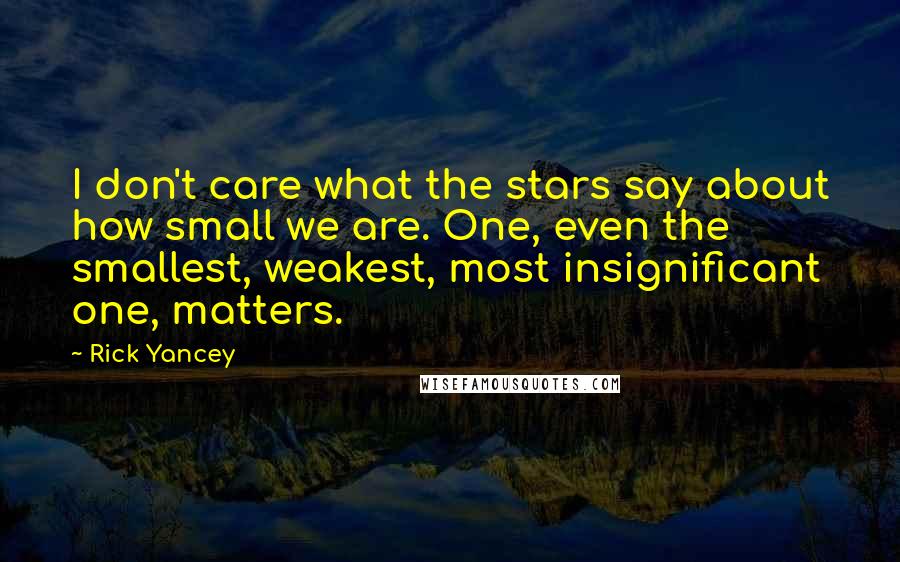 Rick Yancey Quotes: I don't care what the stars say about how small we are. One, even the smallest, weakest, most insignificant one, matters.