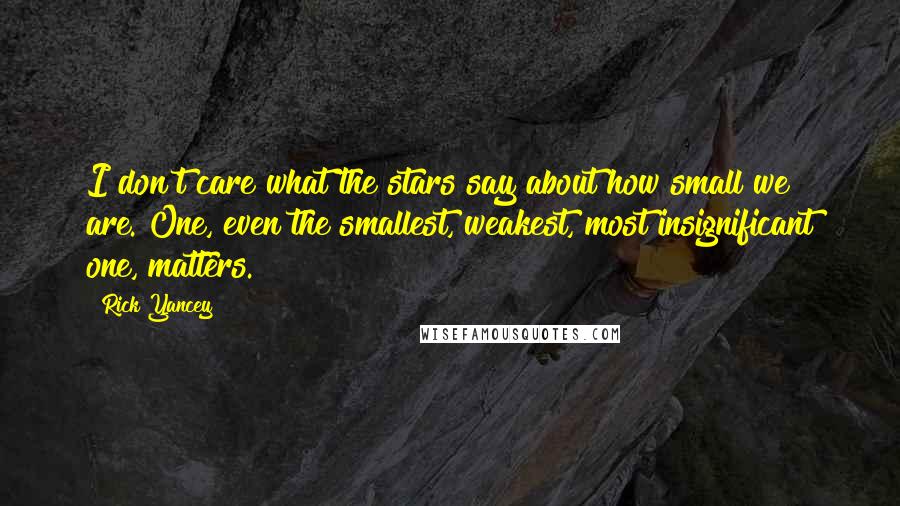 Rick Yancey Quotes: I don't care what the stars say about how small we are. One, even the smallest, weakest, most insignificant one, matters.