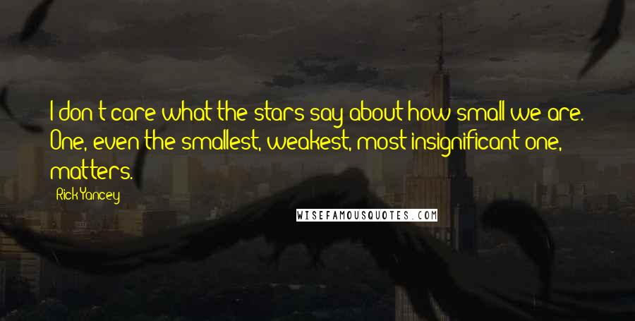 Rick Yancey Quotes: I don't care what the stars say about how small we are. One, even the smallest, weakest, most insignificant one, matters.