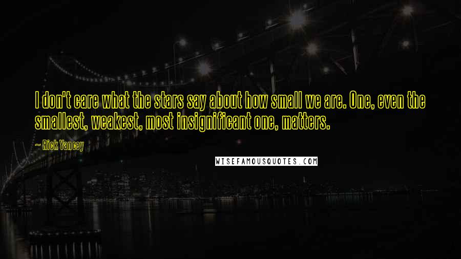 Rick Yancey Quotes: I don't care what the stars say about how small we are. One, even the smallest, weakest, most insignificant one, matters.