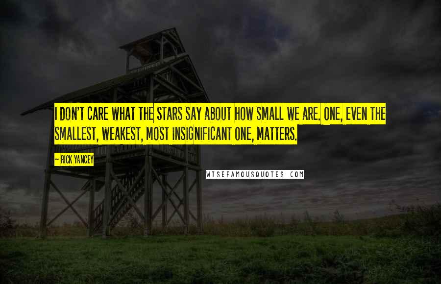 Rick Yancey Quotes: I don't care what the stars say about how small we are. One, even the smallest, weakest, most insignificant one, matters.