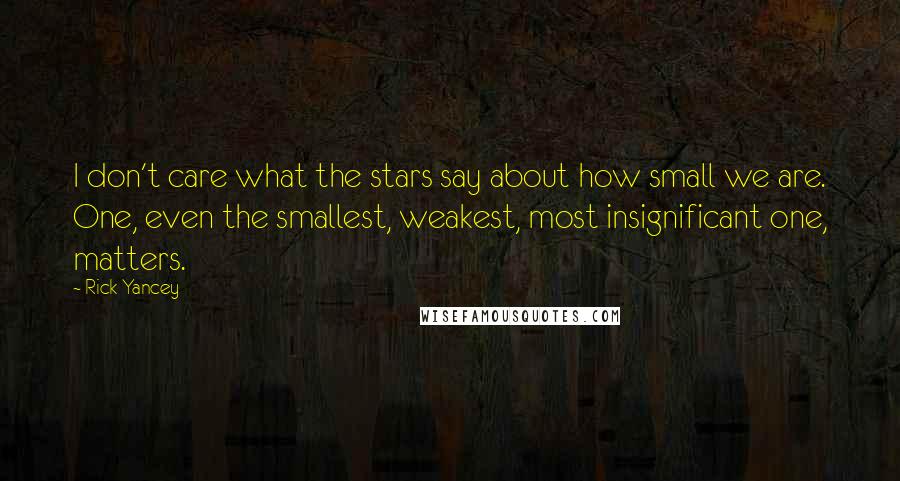 Rick Yancey Quotes: I don't care what the stars say about how small we are. One, even the smallest, weakest, most insignificant one, matters.