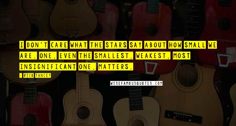 Rick Yancey Quotes: I don't care what the stars say about how small we are. One, even the smallest, weakest, most insignificant one, matters.