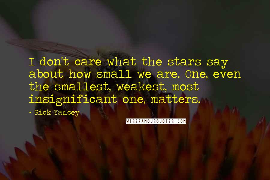 Rick Yancey Quotes: I don't care what the stars say about how small we are. One, even the smallest, weakest, most insignificant one, matters.