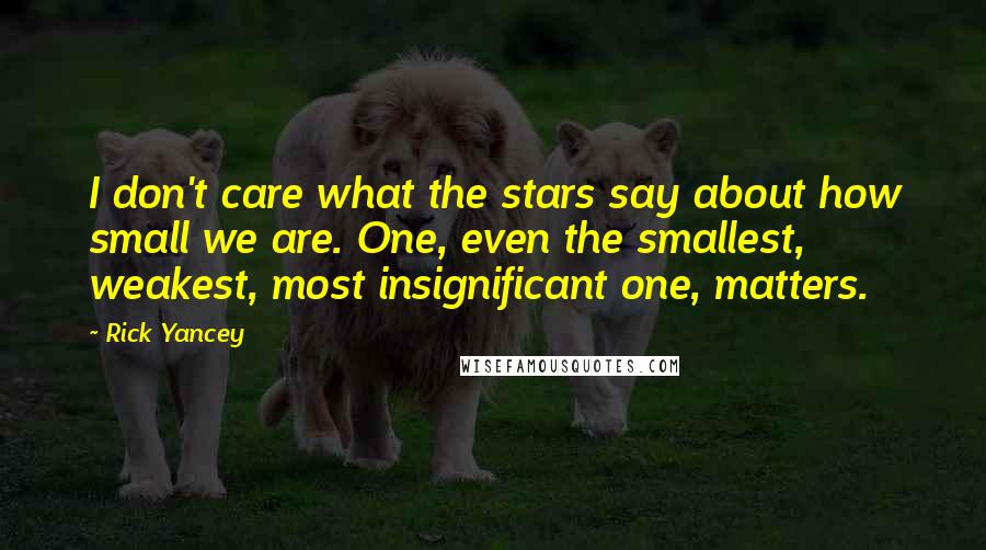 Rick Yancey Quotes: I don't care what the stars say about how small we are. One, even the smallest, weakest, most insignificant one, matters.